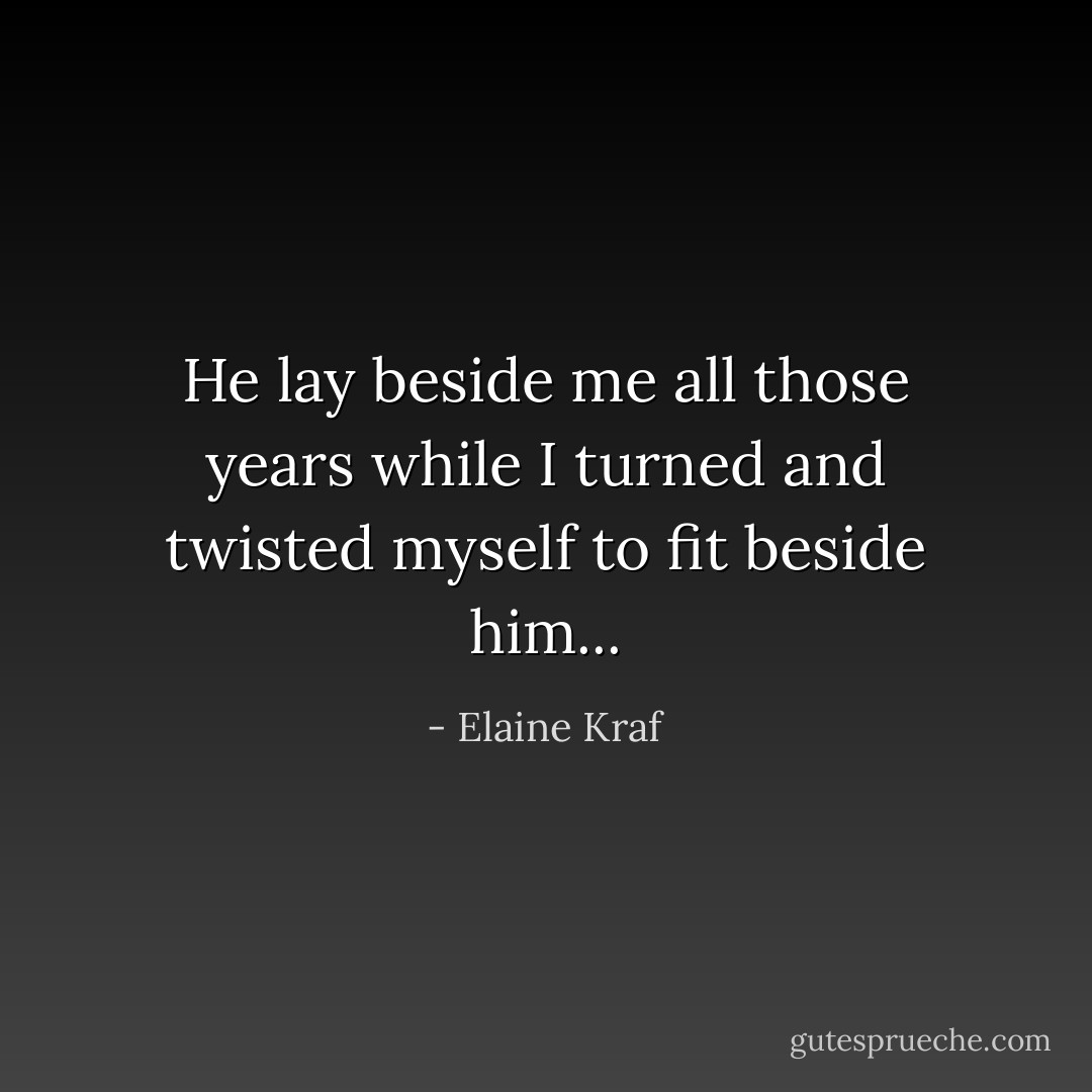 He lay beside me all those years while I turned and twisted myself to fit beside him... - Elaine Kraf