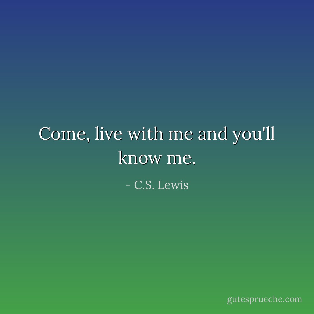 Come, live with me and you'll know me. - C.S. Lewis