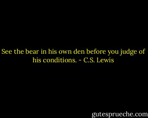 See the bear in his own den before you judge of his conditions. - C.S. Lewis