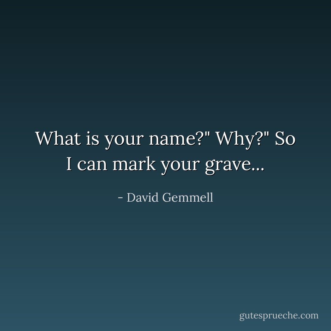 What is your name?"<br />Why?"<br />So I can mark your grave... - David Gemmell