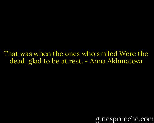 That was when the ones who smiled<br />Were the dead, glad to be at rest. - Anna Akhmatova