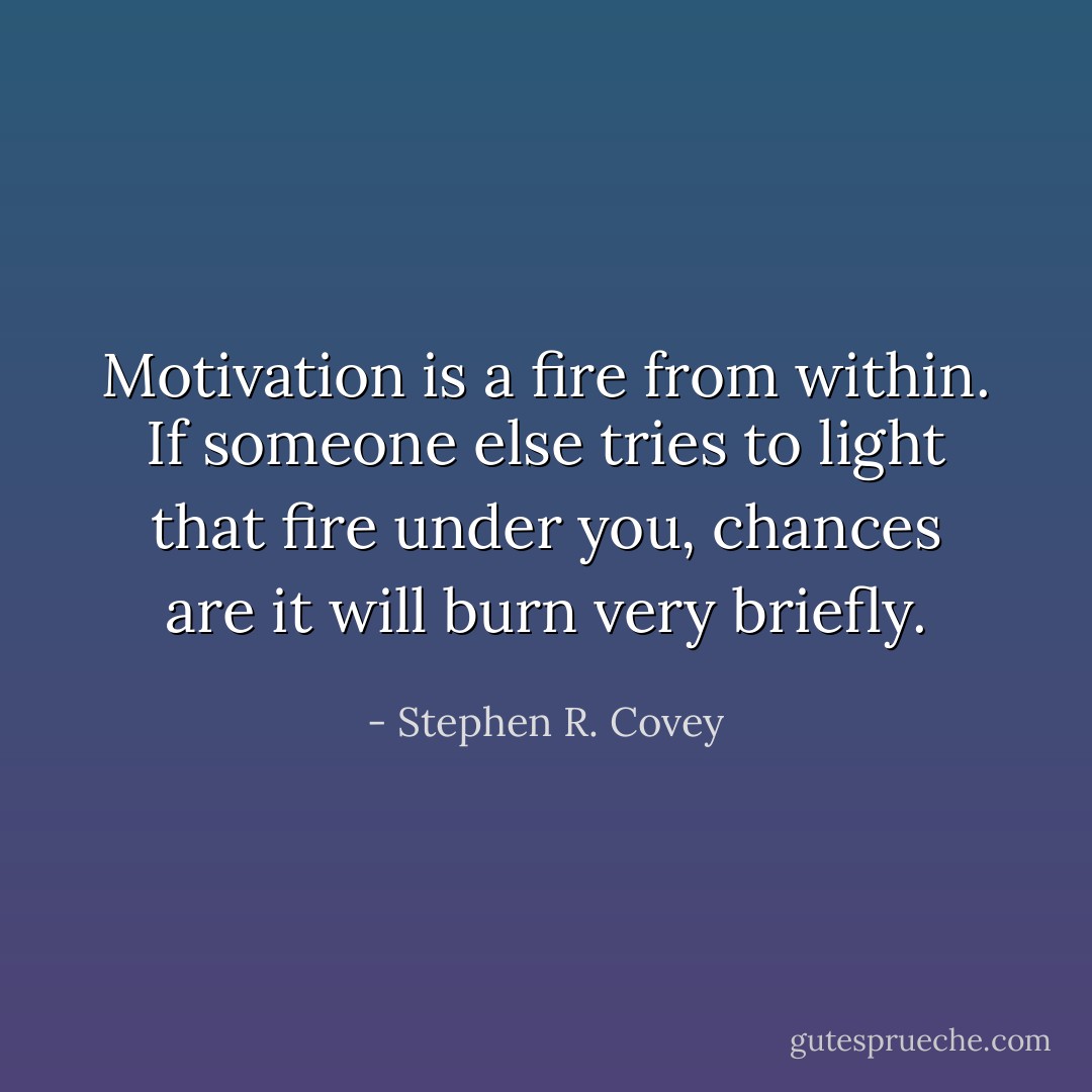 Motivation is a fire from within. If someone else tries to light that fire under you, chances are it will burn very briefly. - Stephen R. Covey
