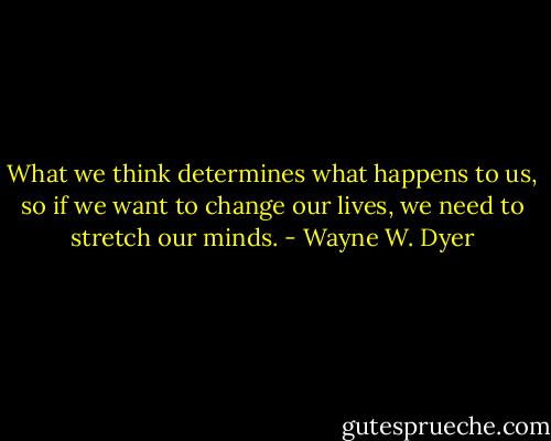 What we think determines what happens to us, so if we want to change our lives, we need to stretch our minds. - Wayne W. Dyer