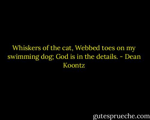 Whiskers of the cat,<br />Webbed toes on my swimming dog;<br />God is in the details. - Dean Koontz