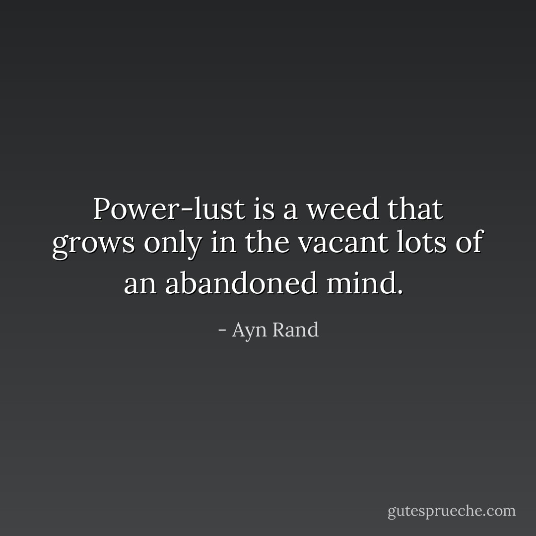 Power-lust is a weed that grows only in the vacant lots of an abandoned mind.  - Ayn Rand