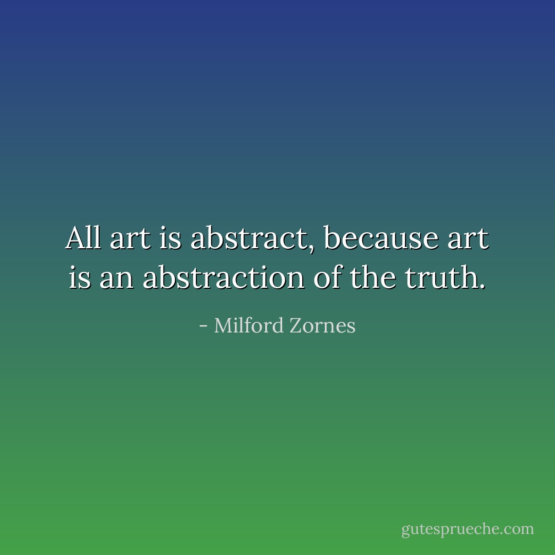 All art is abstract, because art is an abstraction of the truth. - Milford Zornes
