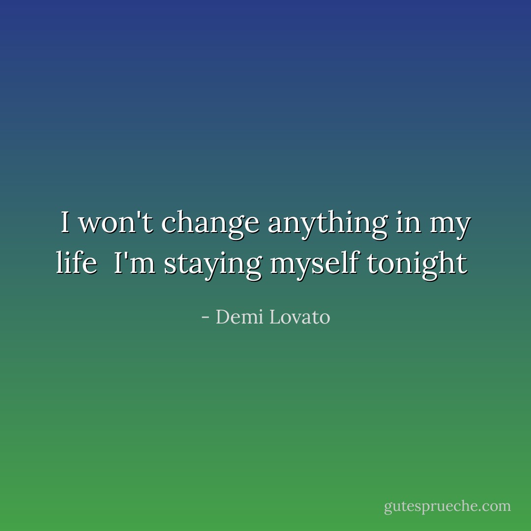 I won't change anything in my life <br />I'm staying myself tonight  - Demi Lovato