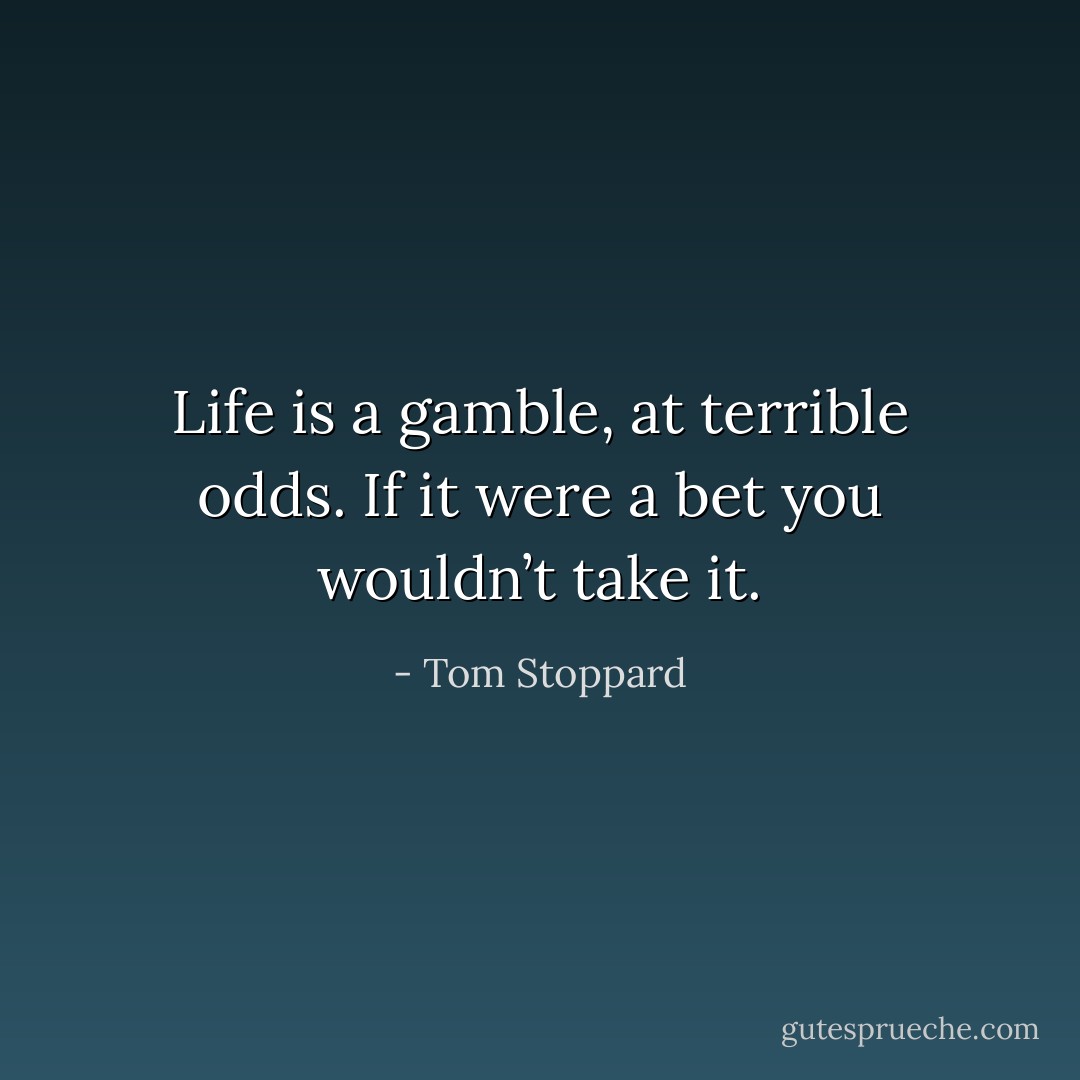 Life is a gamble, at terrible odds. If it were a bet you wouldn’t take it. - Tom Stoppard
