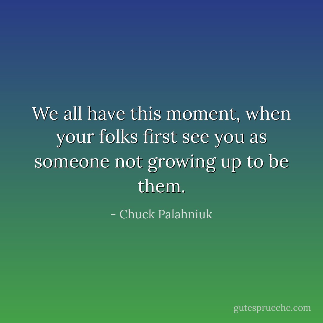 We all have this moment, when your folks first see you as someone not growing up to be them. - Chuck Palahniuk