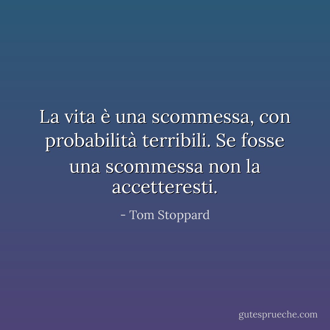 La vita è una scommessa, con probabilità terribili. Se fosse una scommessa non la accetteresti. - Tom Stoppard
