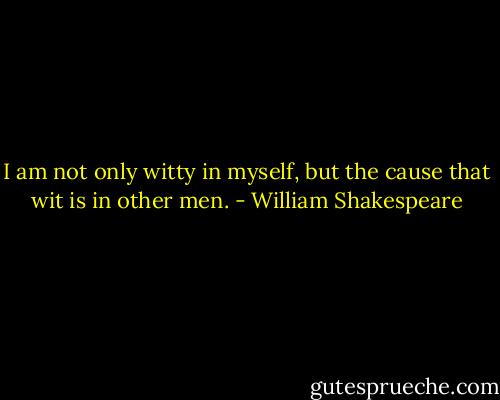 I am not only witty in myself, but the cause that wit is in other men. - William Shakespeare