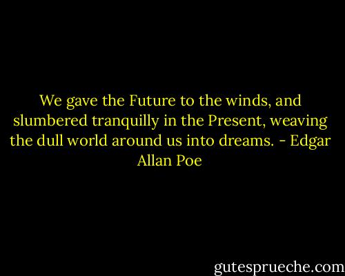We gave the Future to the winds, and slumbered tranquilly in the Present, weaving the dull world around us into dreams. - Edgar Allan Poe