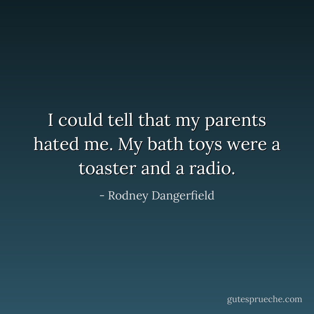 I could tell that my parents hated me. My bath toys were a toaster and a radio. - Rodney Dangerfield