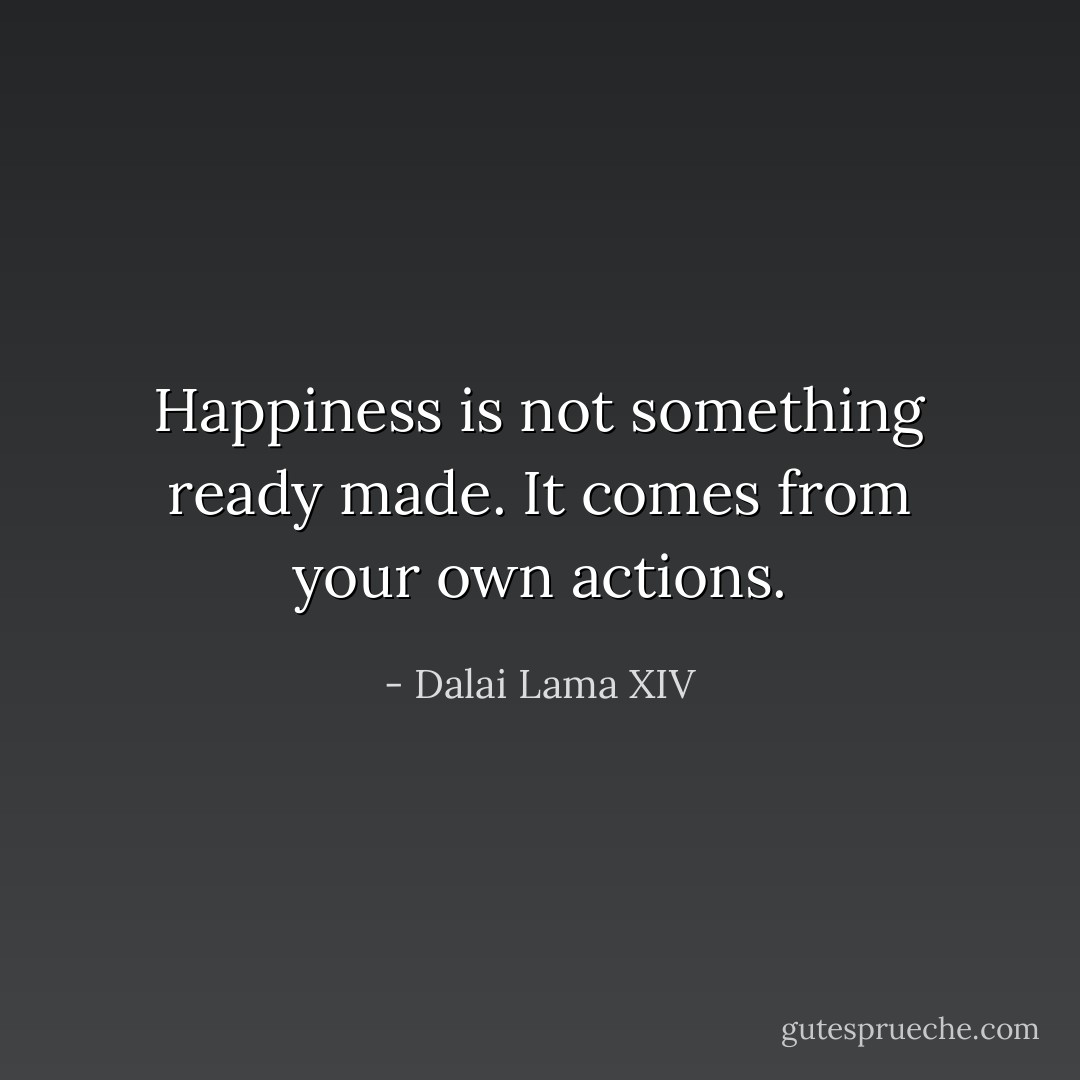 Happiness is not something ready made. It comes from your own actions. - Dalai Lama XIV