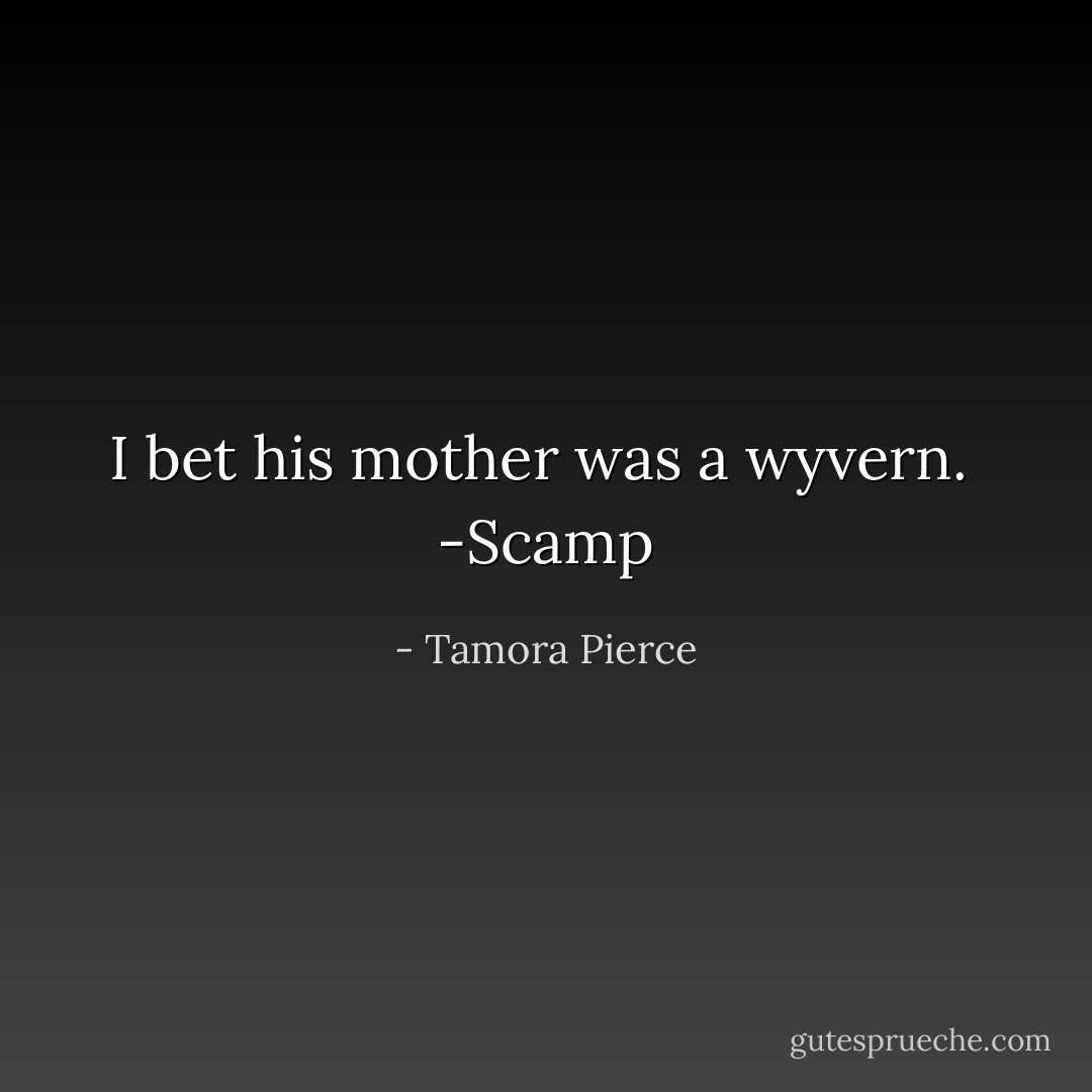 I bet his mother was a wyvern.<br /> -Scamp - Tamora Pierce