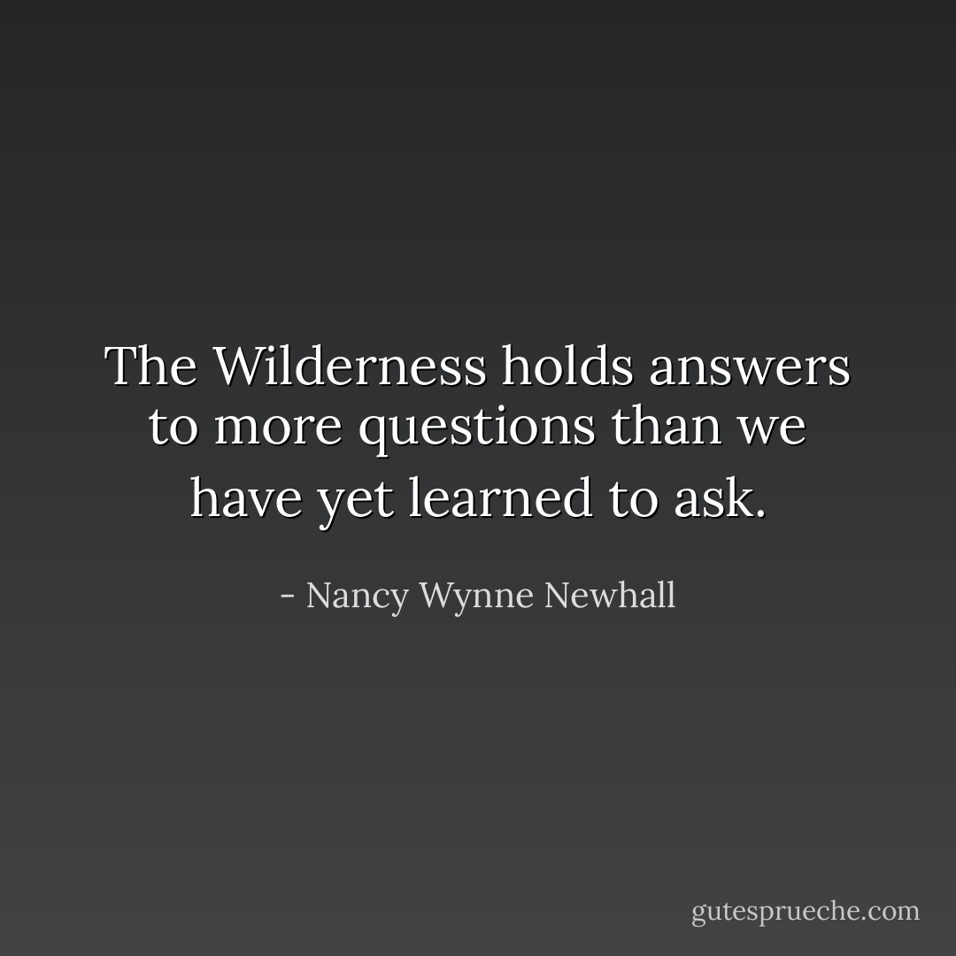 The Wilderness holds answers to more questions than we have yet learned to ask. - Nancy Wynne Newhall