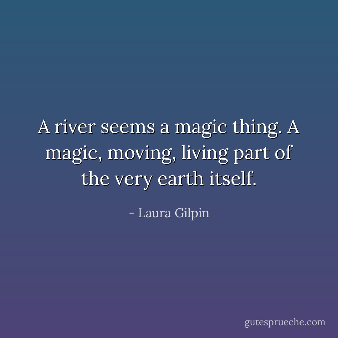 A river seems a magic thing. A magic, moving, living part of the very earth itself. - Laura Gilpin
