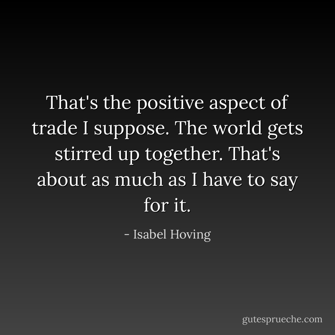 That's the positive aspect of trade I suppose. The world gets stirred up together. That's about as much as I have to say for it. - Isabel Hoving