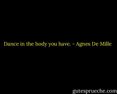 Dance in the body you have. - Agnes De Mille
