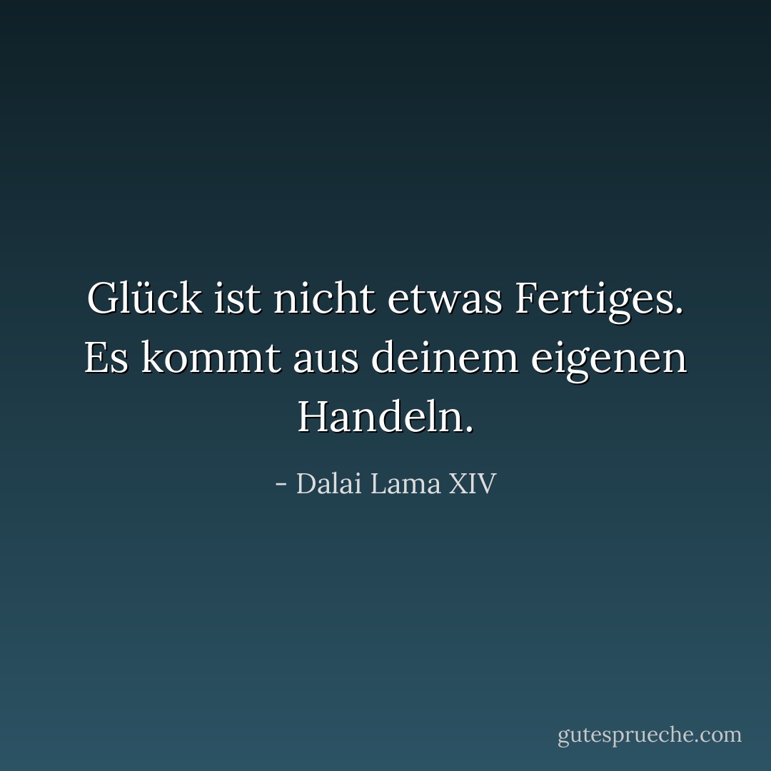 Glück ist nicht etwas Fertiges. Es kommt aus deinem eigenen Handeln. - Dalai Lama XIV<