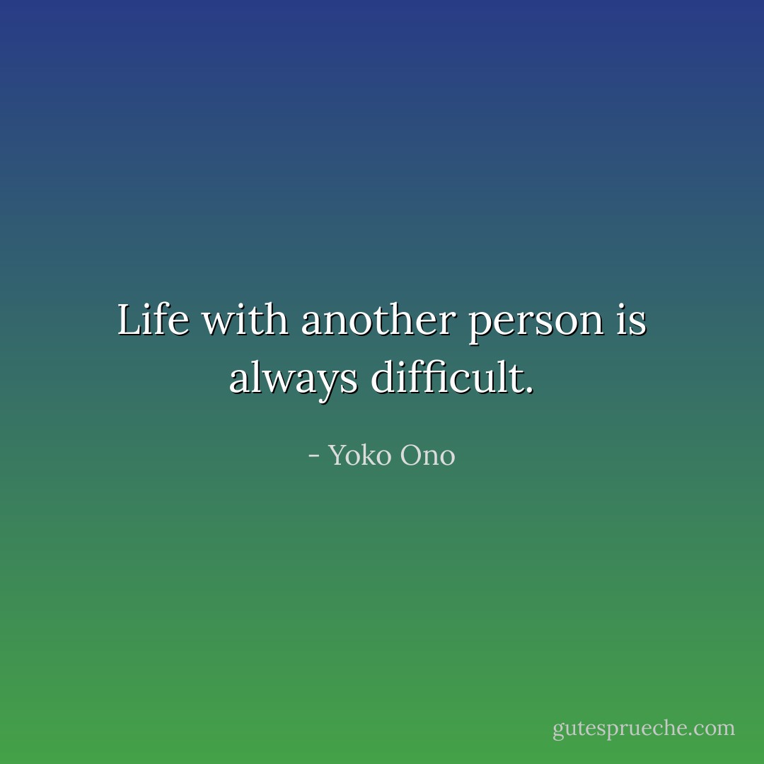 Life with another person is always difficult. - Yoko Ono