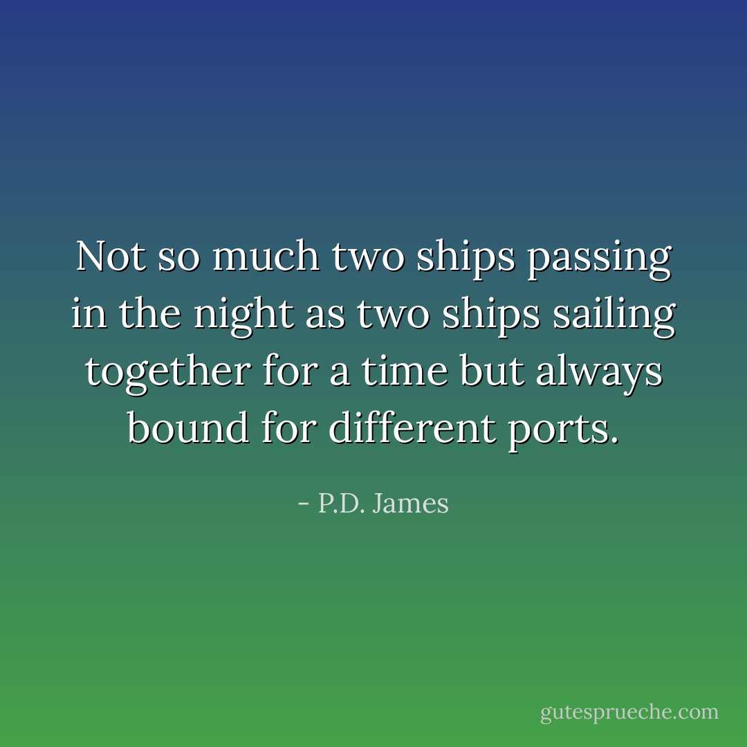 Not so much two ships passing in the night as two ships sailing together for a time but always bound for different ports. - P.D. James