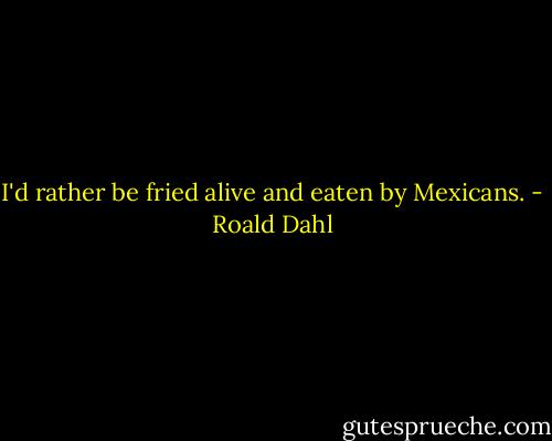 I'd rather be fried alive and eaten by Mexicans. - Roald Dahl