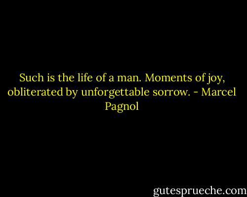 Such is the life of a man. Moments of joy, obliterated by unforgettable sorrow. - Marcel Pagnol