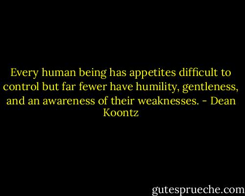 Every human being has appetites difficult to control but far fewer have humility, gentleness, and an awareness of their weaknesses. - Dean Koontz
