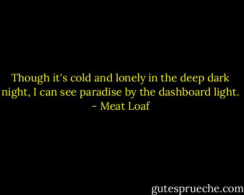 Though it's cold and lonely in the deep dark night, I can see paradise by the dashboard light. - Meat Loaf