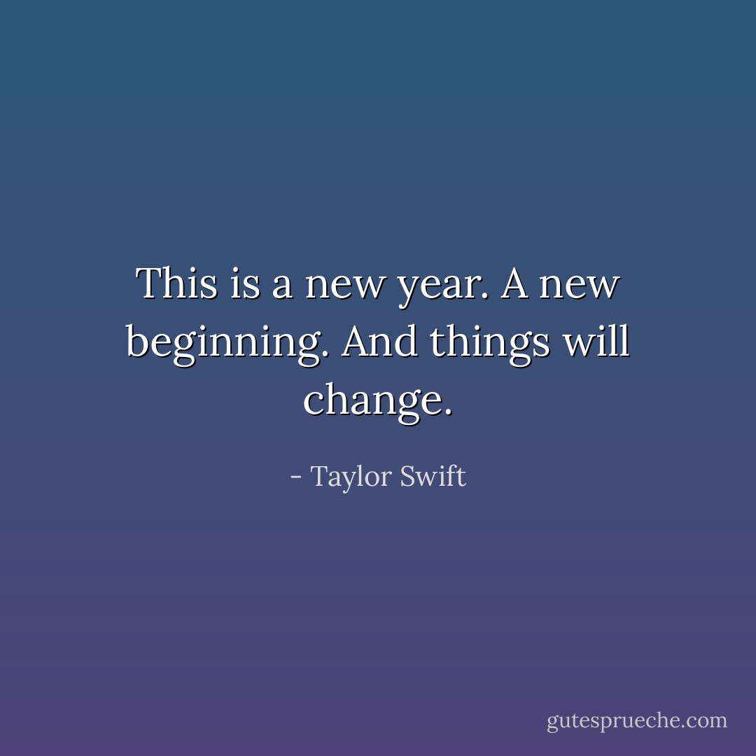 This is a new year. A new beginning. And things will change. - Taylor Swift