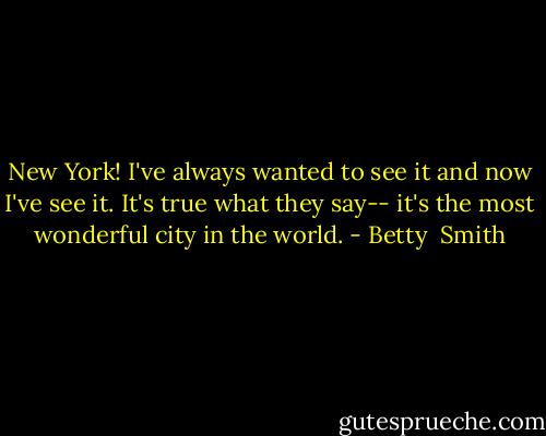 New York! I've always wanted to see it and now I've see it. It's true what they say-- it's the most wonderful city in the world. - Betty  Smith