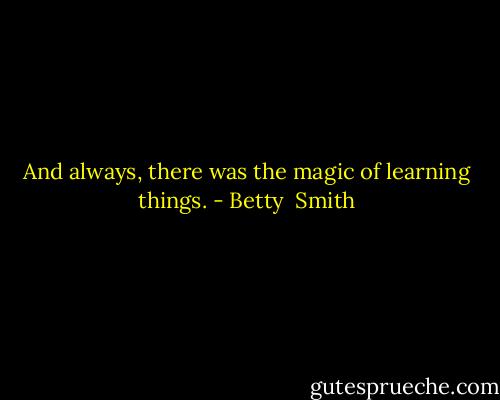 And always, there was the magic of learning things. - Betty  Smith