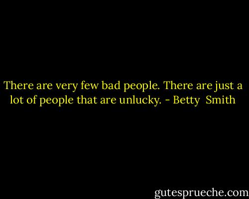 There are very few bad people. There are just a lot of people that are unlucky. - Betty  Smith