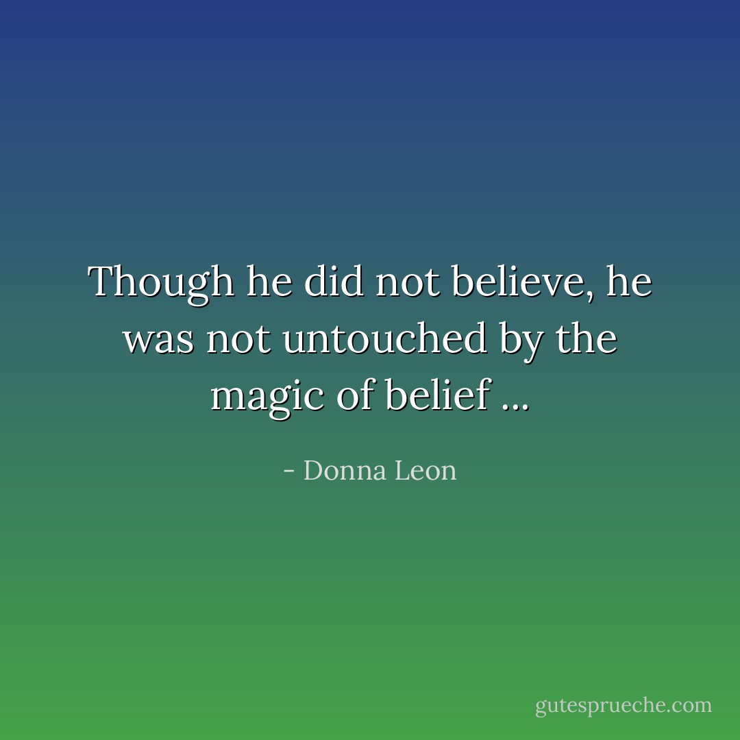 Though he did not believe, he was not untouched by the magic of belief ... - Donna Leon