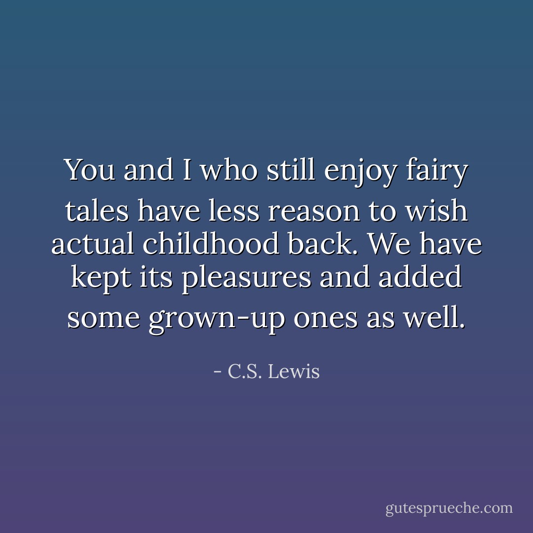 You and I who still enjoy fairy tales have less reason to wish actual childhood back. We have kept its pleasures and added some grown-up ones as well. - C.S. Lewis