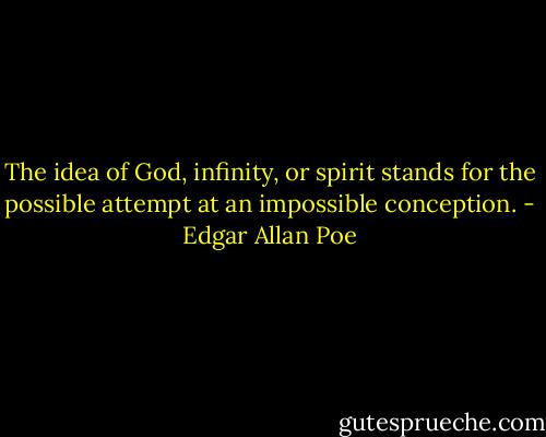 The idea of God, infinity, or spirit stands for the possible attempt at an impossible conception. - Edgar Allan Poe