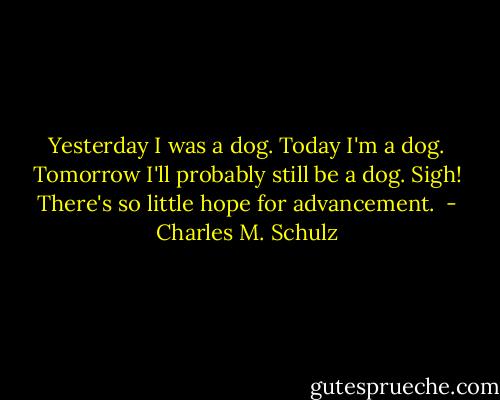 Yesterday I was a dog. Today I'm a dog. Tomorrow I'll probably still be a dog. Sigh! There's so little hope for advancement.  - Charles M. Schulz
