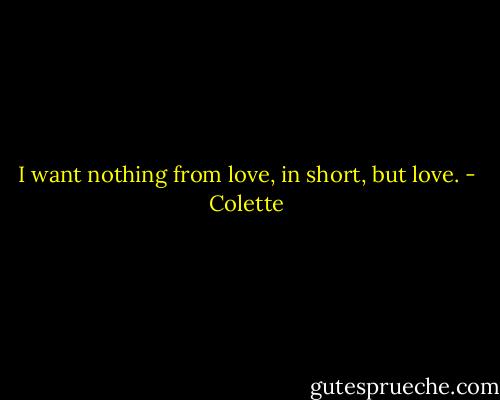 I want nothing from love, in short, but love. - Colette