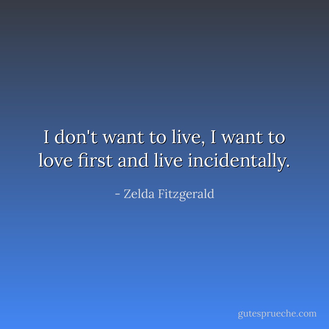 I don't want to live, I want to love first and live incidentally. - Zelda Fitzgerald