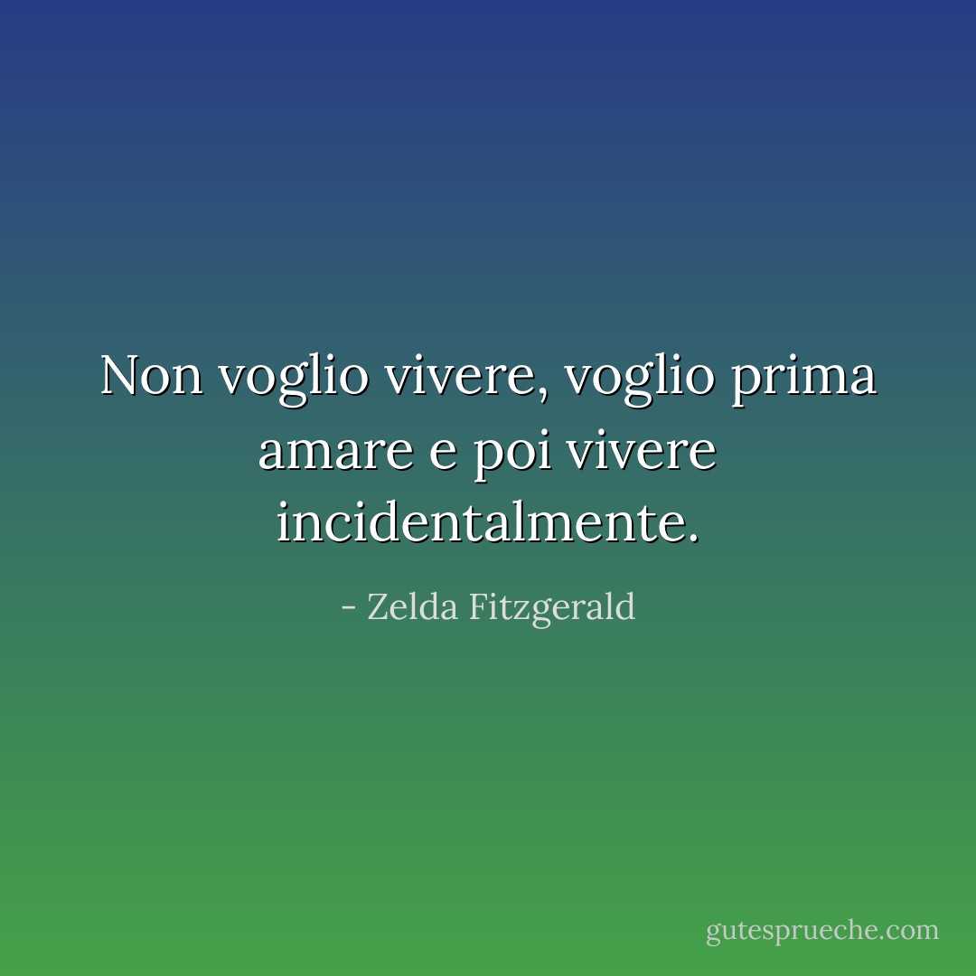 Non voglio vivere, voglio prima amare e poi vivere incidentalmente. - Zelda Fitzgerald