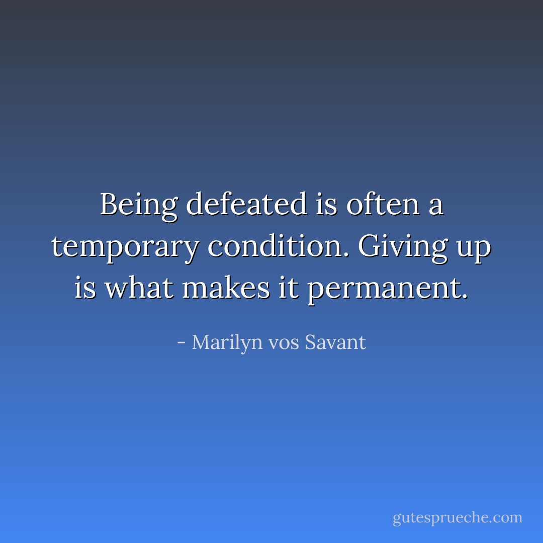Being defeated is often a temporary condition. Giving up is what makes it permanent. - Marilyn vos Savant