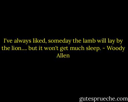 I've always liked, someday the lamb will lay by the lion.... but it won't get much sleep. - Woody Allen