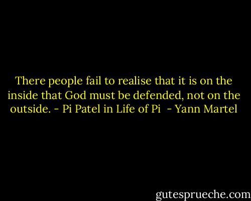 There people fail to realise that it is on the inside that God must be defended, not on the outside. - Pi Patel in Life of Pi<br /> - Yann Martel