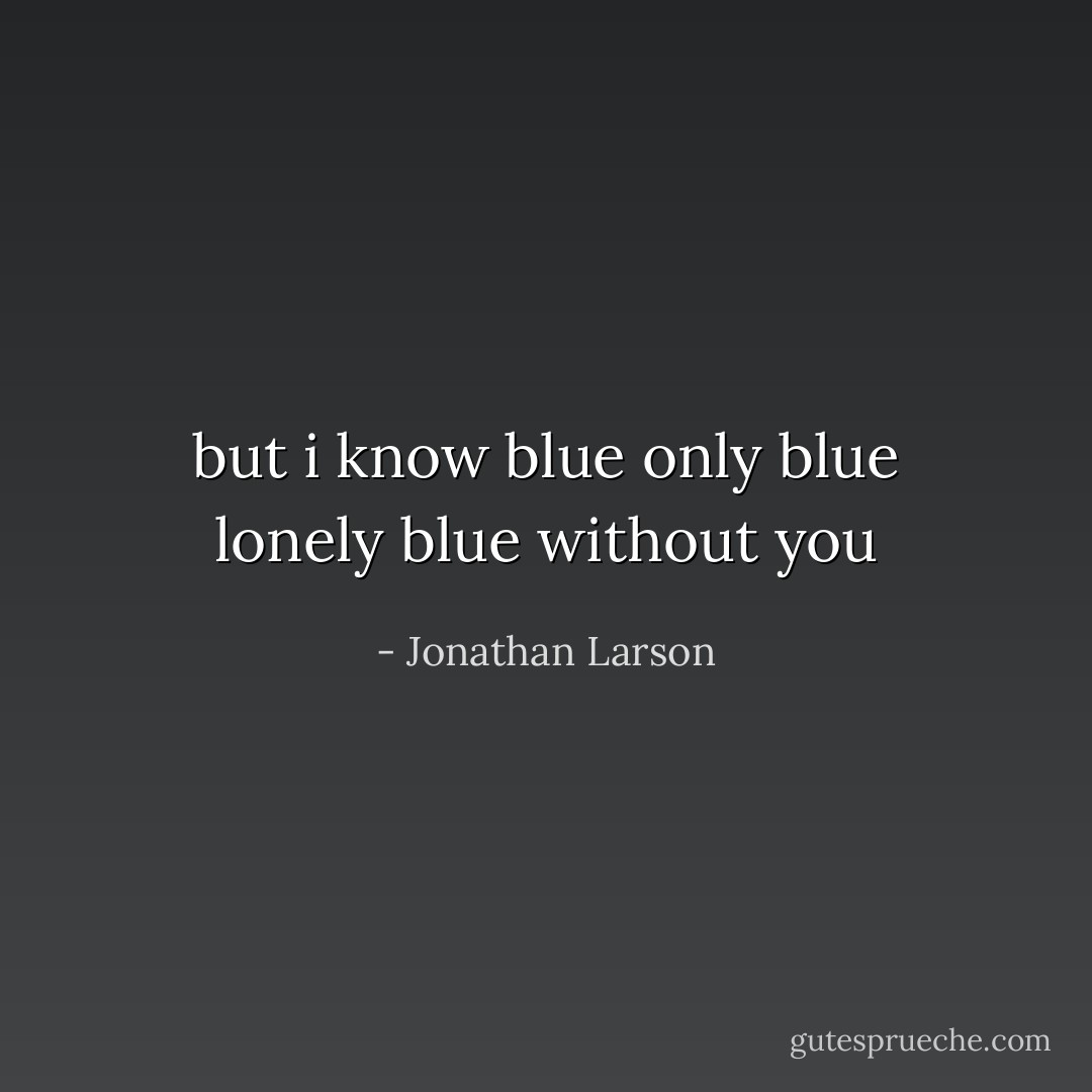 but i know blue only blue lonely blue without you - Jonathan Larson