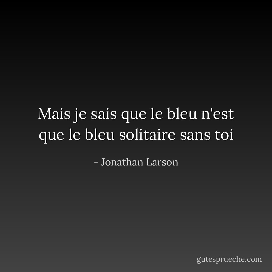 Mais je sais que le bleu n'est que le bleu solitaire sans toi - Jonathan Larson