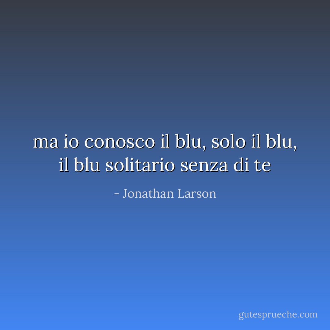 ma io conosco il blu, solo il blu, il blu solitario senza di te - Jonathan Larson