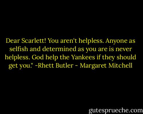 Dear Scarlett! You aren't helpless. Anyone as selfish and determined as you are is never helpless. God help the Yankees if they should get you." -Rhett Butler - Margaret Mitchell
