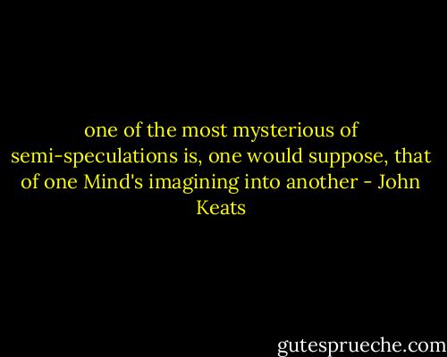 one of the most mysterious of semi-speculations is, one would suppose, that of one Mind's imagining into another - John Keats