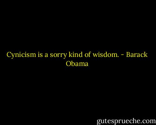 Cynicism is a sorry kind of wisdom. - Barack Obama